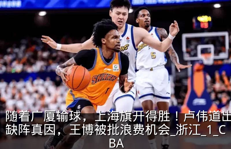 随着广厦输球,上海旗开得胜!卢伟道出白边缺阵真因,王博被批浪费机会_浙江_1_CBA