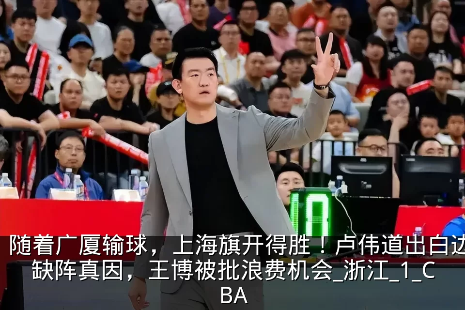 随着广厦输球,上海旗开得胜!卢伟道出白边缺阵真因,王博被批浪费机会_浙江_1_CBA