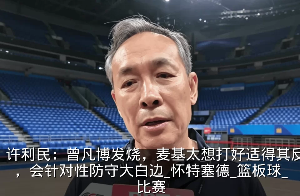 许利民：曾凡博发烧，麦基太想打好适得其反，会针对性防守大白边_怀特塞德_篮板球_比赛